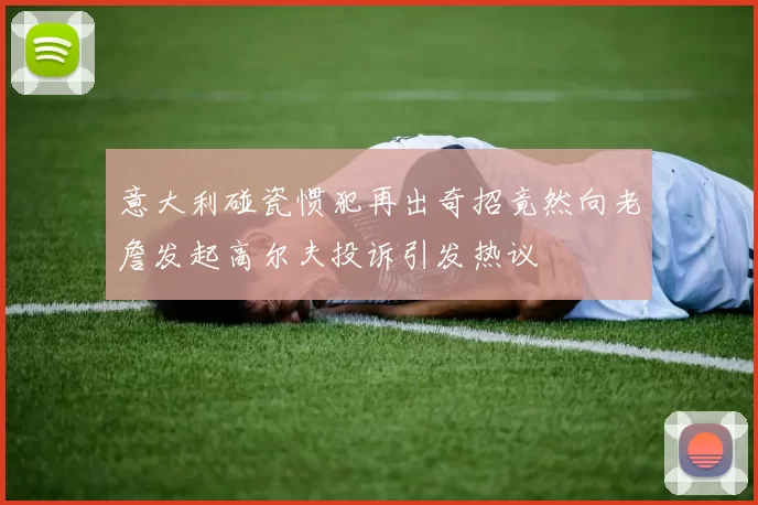 意大利碰瓷惯犯再出奇招竟然向老詹发起高尔夫投诉引发热议