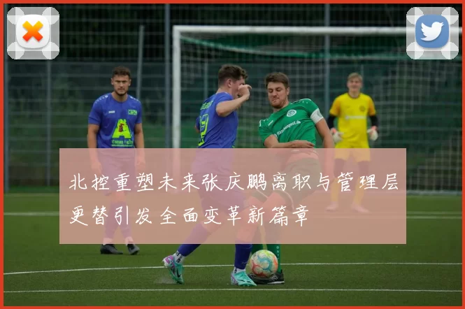北控重塑未来张庆鹏离职与管理层更替引发全面变革新篇章