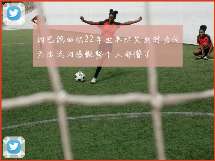 姆巴佩回忆22年世界杯失利时为何无法流泪感慨整个人都懵了