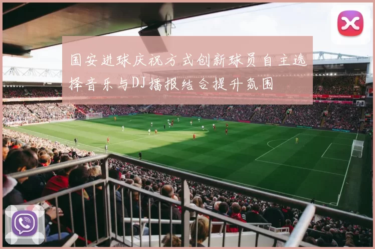 国安进球庆祝方式创新球员自主选择音乐与DJ播报结合提升氛围