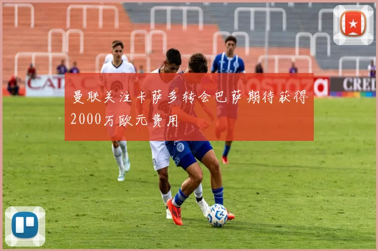 曼联关注卡萨多转会巴萨期待获得2000万欧元费用