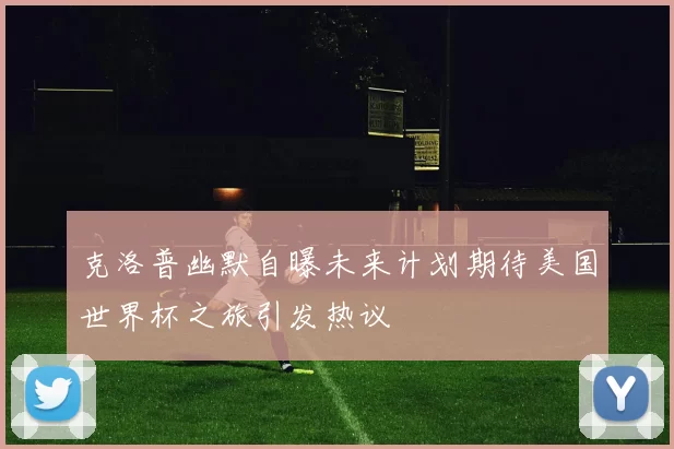 克洛普幽默自曝未来计划期待美国世界杯之旅引发热议