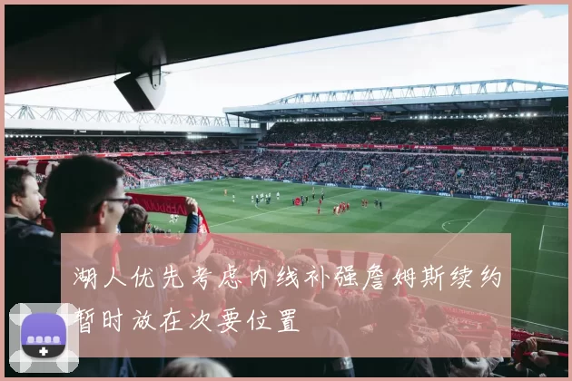 湖人优先考虑内线补强詹姆斯续约暂时放在次要位置